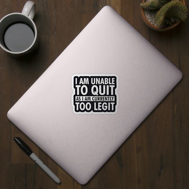 I am unable to quit as I am currently too legit by TeeGuarantee